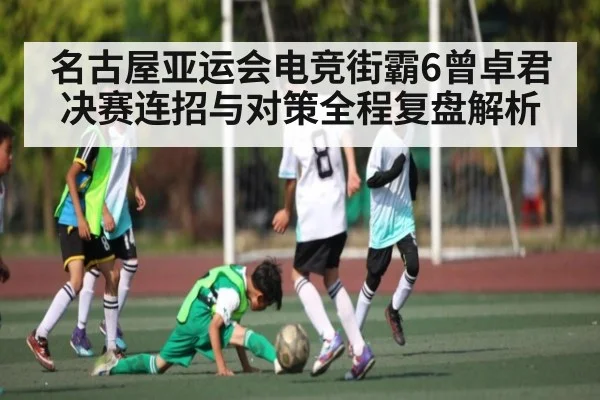名古屋亚运会电竞街霸6曾卓君决赛连招与对策全程复盘解析