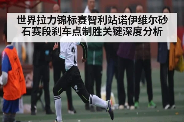 世界拉力锦标赛智利站诺伊维尔砂石赛段刹车点制胜关键深度分析