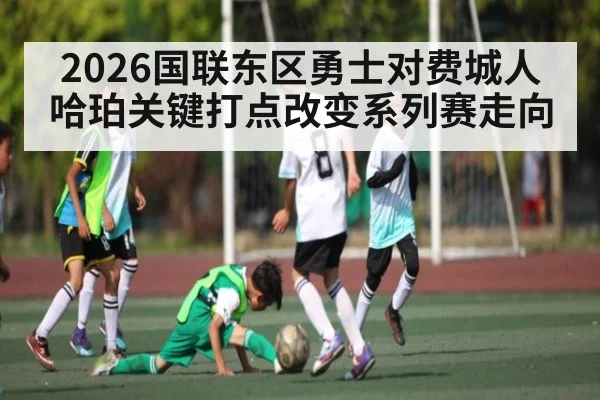 2026国联东区勇士对费城人哈珀关键打点改变系列赛走向
