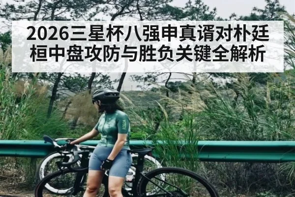 2026三星杯八强申真谞对朴廷桓中盘攻防与胜负关键全解析
