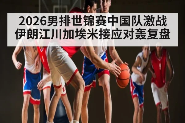 2026男排世锦赛中国队激战伊朗江川加埃米接应对轰复盘