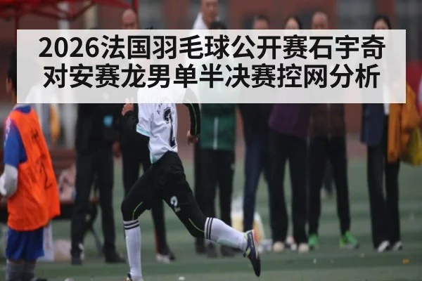2026法国羽毛球公开赛石宇奇对安赛龙男单半决赛控网分析