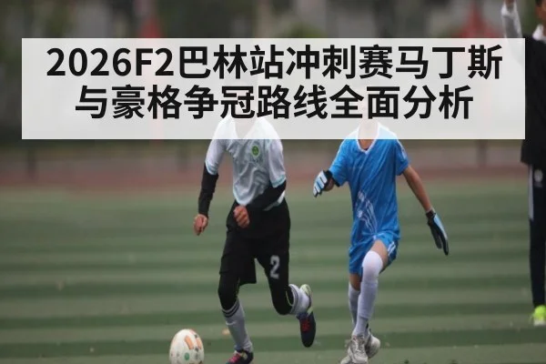 2026F2巴林站冲刺赛马丁斯与豪格争冠路线全面分析